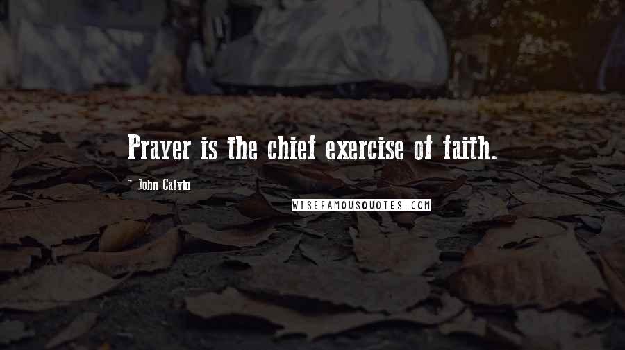 John Calvin quotes: Prayer is the chief exercise of faith.