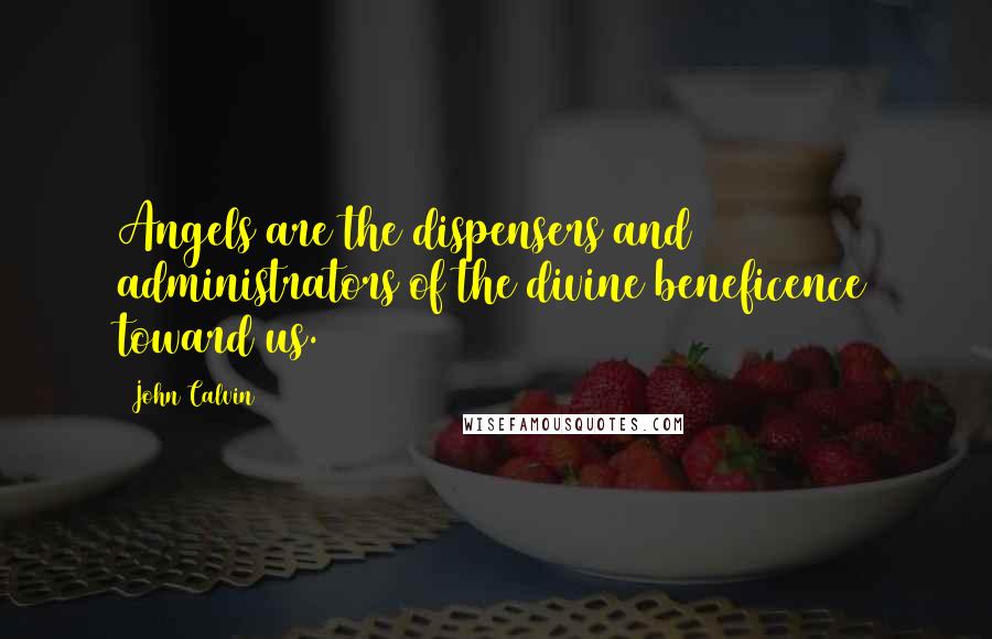 John Calvin quotes: Angels are the dispensers and administrators of the divine beneficence toward us.
