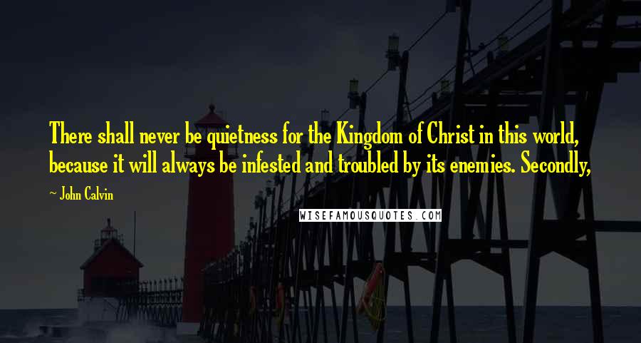 John Calvin quotes: There shall never be quietness for the Kingdom of Christ in this world, because it will always be infested and troubled by its enemies. Secondly,
