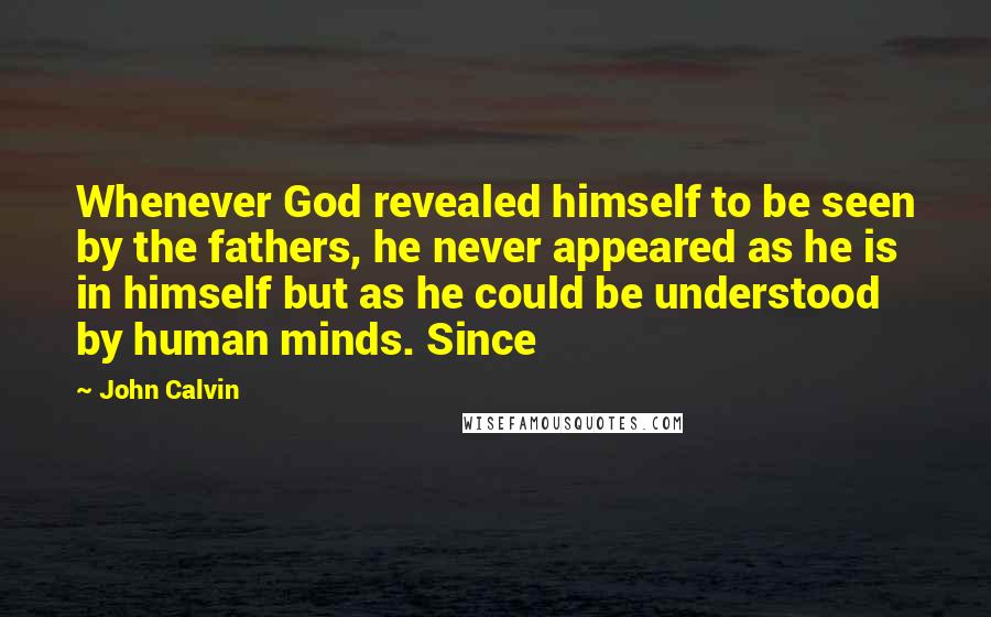 John Calvin quotes: Whenever God revealed himself to be seen by the fathers, he never appeared as he is in himself but as he could be understood by human minds. Since