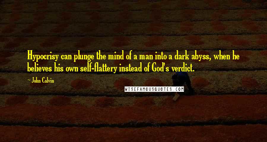 John Calvin quotes: Hypocrisy can plunge the mind of a man into a dark abyss, when he believes his own self-flattery instead of God's verdict.