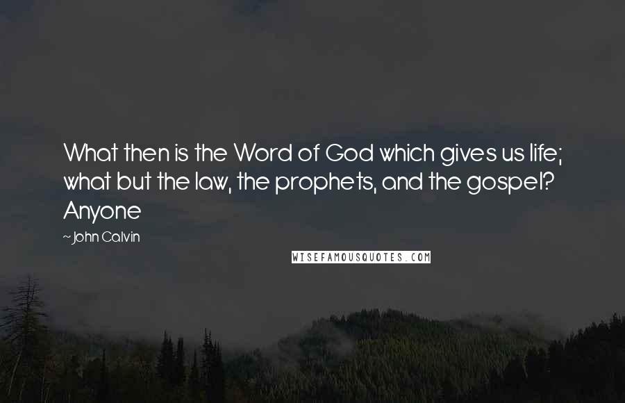 John Calvin quotes: What then is the Word of God which gives us life; what but the law, the prophets, and the gospel? Anyone