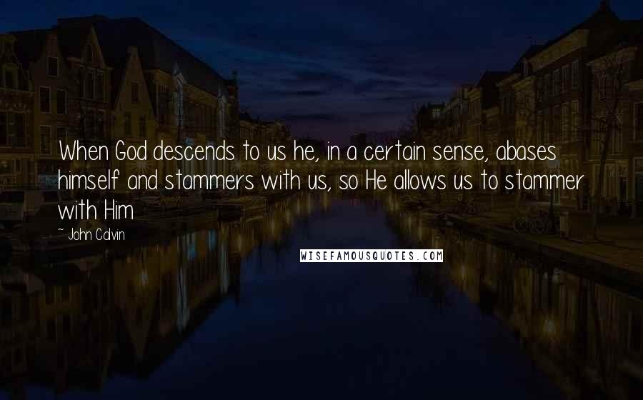 John Calvin quotes: When God descends to us he, in a certain sense, abases himself and stammers with us, so He allows us to stammer with Him