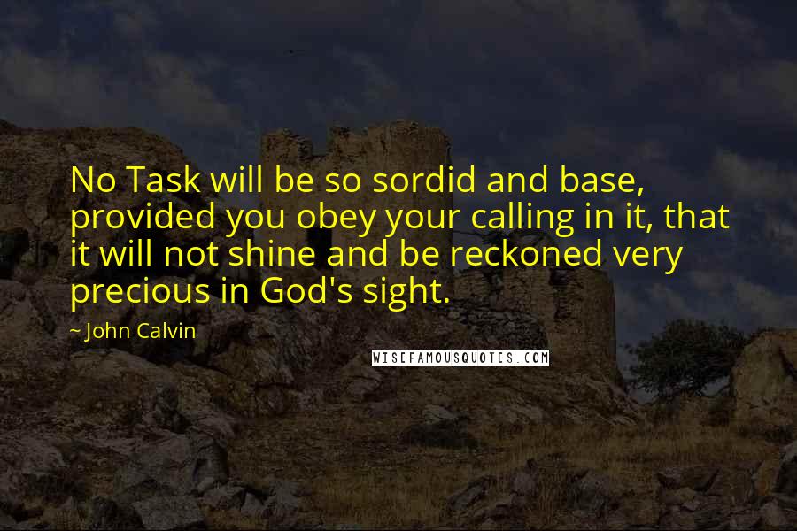 John Calvin quotes: No Task will be so sordid and base, provided you obey your calling in it, that it will not shine and be reckoned very precious in God's sight.
