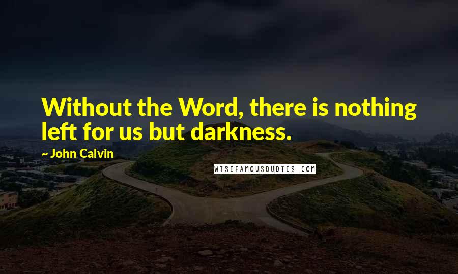 John Calvin quotes: Without the Word, there is nothing left for us but darkness.