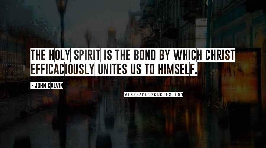 John Calvin quotes: The Holy Spirit is the bond by which Christ efficaciously unites us to himself.