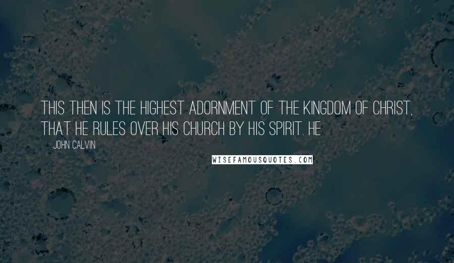 John Calvin quotes: This then is the highest adornment of the Kingdom of Christ, that he rules over his church by his Spirit. He