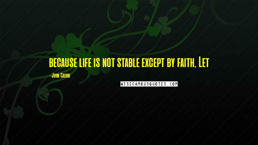 John Calvin quotes: because life is not stable except by faith. Let