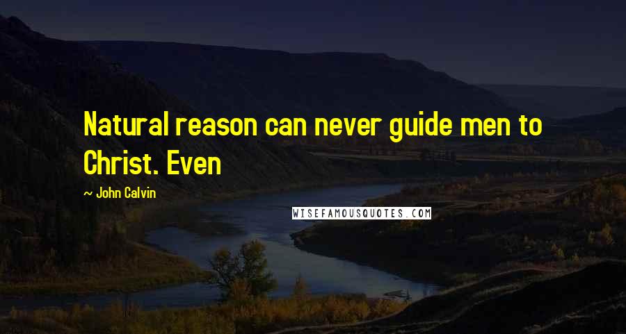 John Calvin quotes: Natural reason can never guide men to Christ. Even