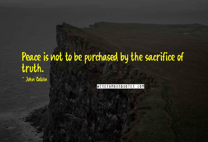 John Calvin quotes: Peace is not to be purchased by the sacrifice of truth.
