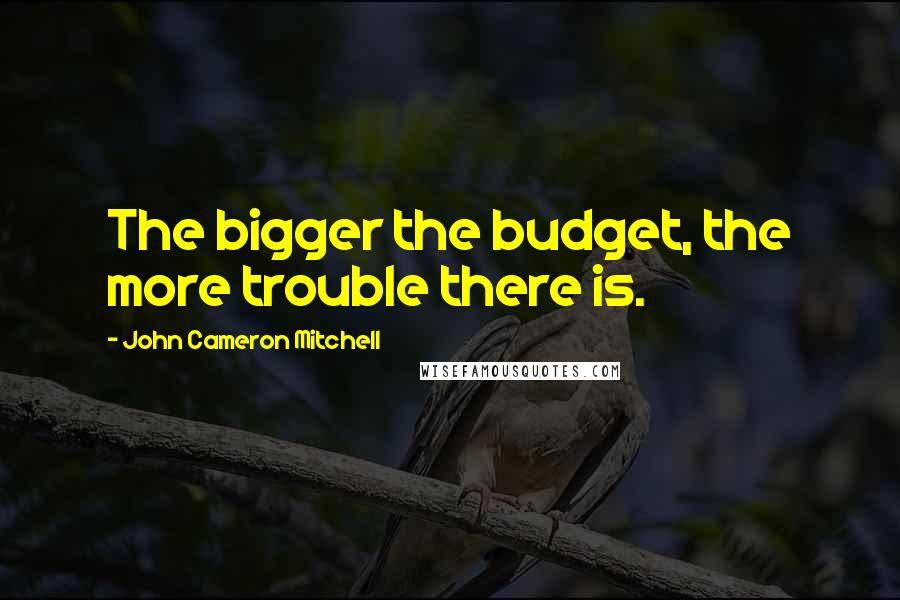 John Cameron Mitchell quotes: The bigger the budget, the more trouble there is.