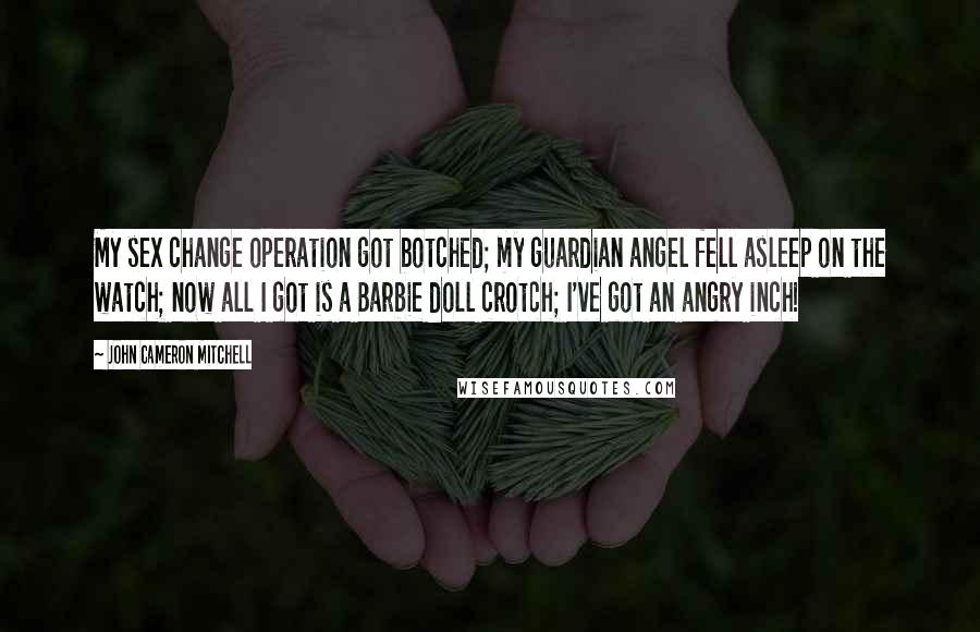 John Cameron Mitchell quotes: My sex change operation got botched; my guardian angel fell asleep on the watch; now all I got is a Barbie doll crotch; I've got an angry inch! John Cameron Mitchell quotes: My sex change operation got botched; my guardian angel fell asleep on the watch; now all I got is a Barbie doll crotch; I've got an angry inch!