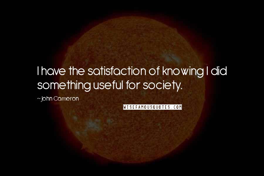 John Cameron quotes: I have the satisfaction of knowing I did something useful for society.