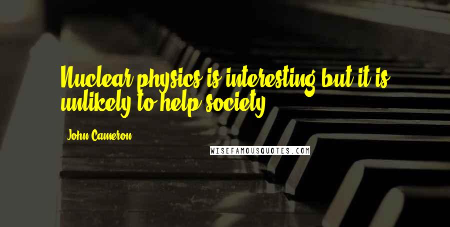 John Cameron quotes: Nuclear physics is interesting but it is unlikely to help society.