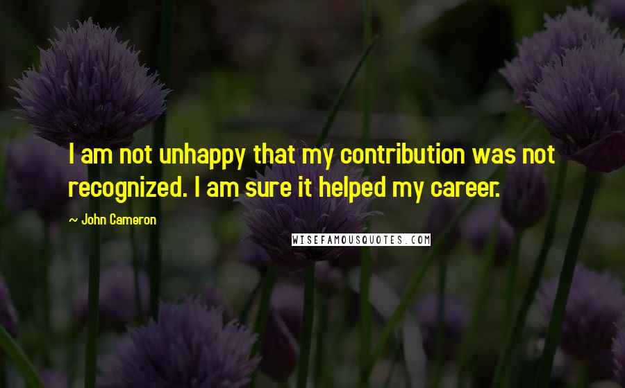 John Cameron quotes: I am not unhappy that my contribution was not recognized. I am sure it helped my career.