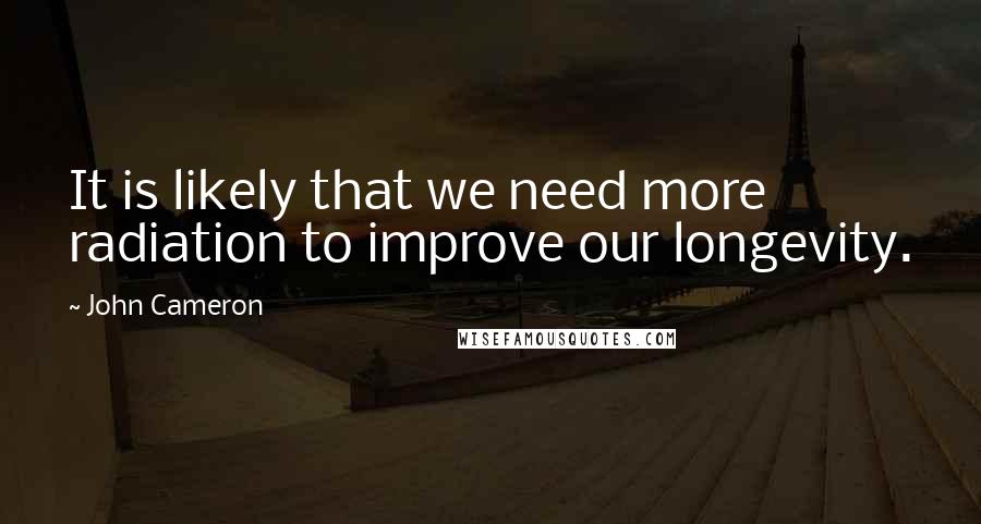 John Cameron quotes: It is likely that we need more radiation to improve our longevity.