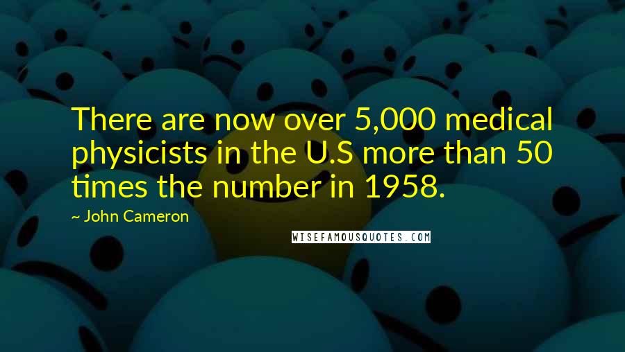 John Cameron quotes: There are now over 5,000 medical physicists in the U.S more than 50 times the number in 1958.