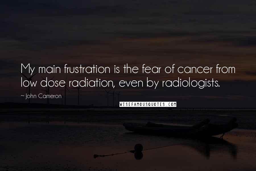 John Cameron quotes: My main frustration is the fear of cancer from low dose radiation, even by radiologists.