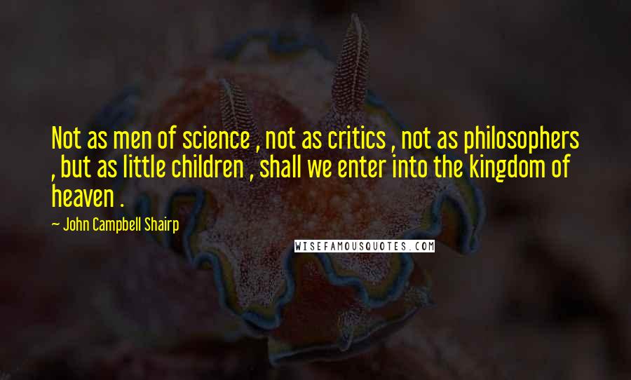 John Campbell Shairp quotes: Not as men of science , not as critics , not as philosophers , but as little children , shall we enter into the kingdom of heaven .