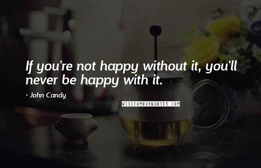 John Candy quotes: If you're not happy without it, you'll never be happy with it.