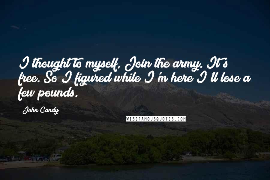 John Candy quotes: I thought to myself, Join the army. It's free. So I figured while I'm here I'll lose a few pounds.