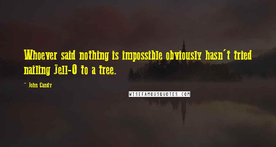 John Candy quotes: Whoever said nothing is impossible obviously hasn't tried nailing Jell-O to a tree.