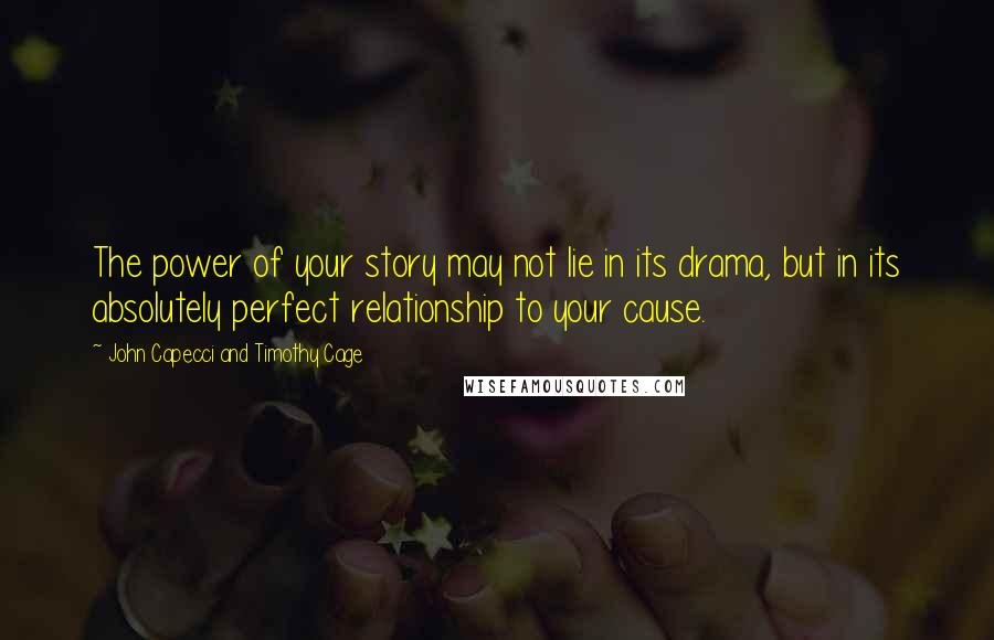 John Capecci And Timothy Cage quotes: The power of your story may not lie in its drama, but in its absolutely perfect relationship to your cause.