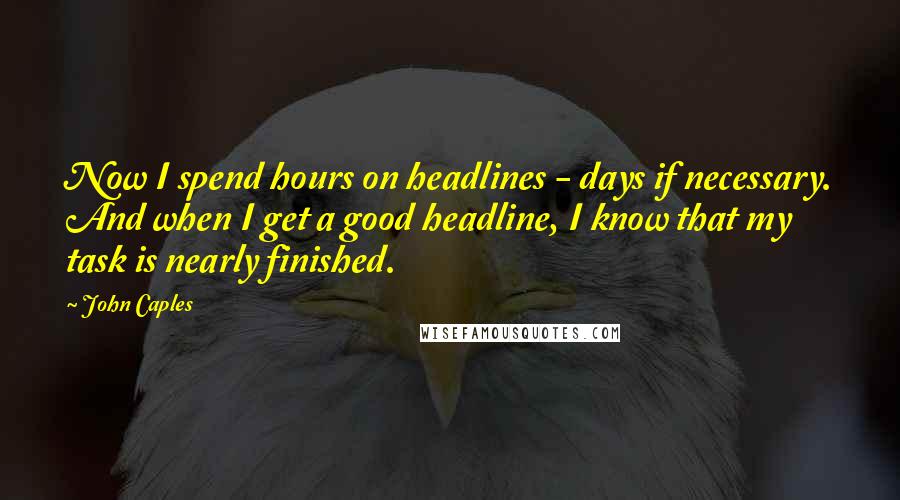 John Caples quotes: Now I spend hours on headlines - days if necessary. And when I get a good headline, I know that my task is nearly finished. John Caples quotes: Now I spend hours on headlines - days if necessary. And when I get a good headline, I know that my task is nearly finished.
