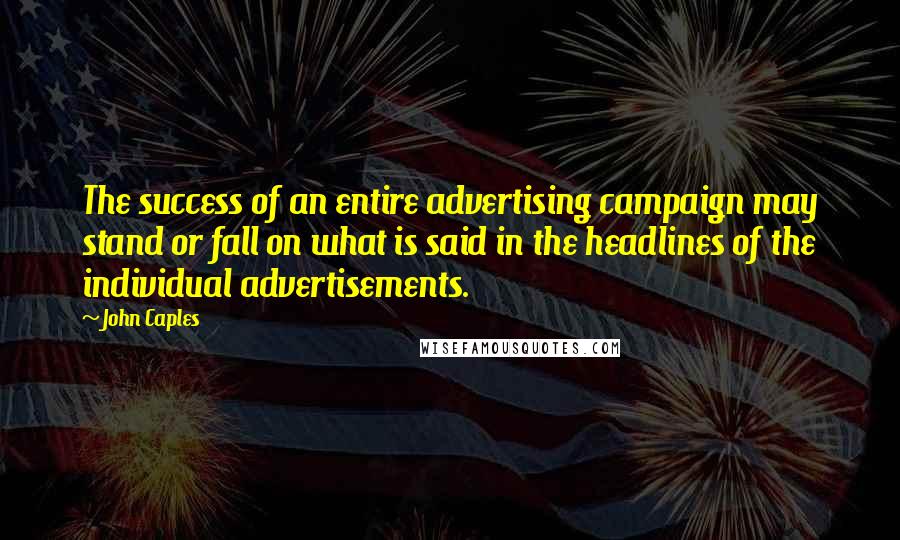 John Caples quotes: The success of an entire advertising campaign may stand or fall on what is said in the headlines of the individual advertisements. John Caples quotes: The success of an entire advertising campaign may stand or fall on what is said in the headlines of the individual advertisements.