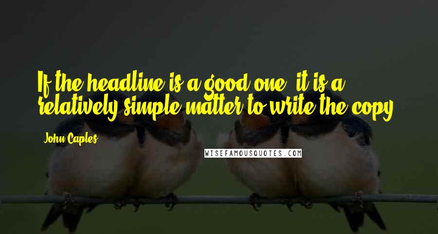 John Caples quotes: If the headline is a good one, it is a relatively simple matter to write the copy. John Caples quotes: If the headline is a good one, it is a relatively simple matter to write the copy.