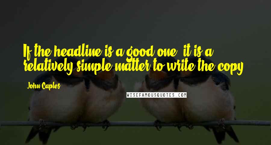 John Caples quotes: If the headline is a good one, it is a relatively simple matter to write the copy.