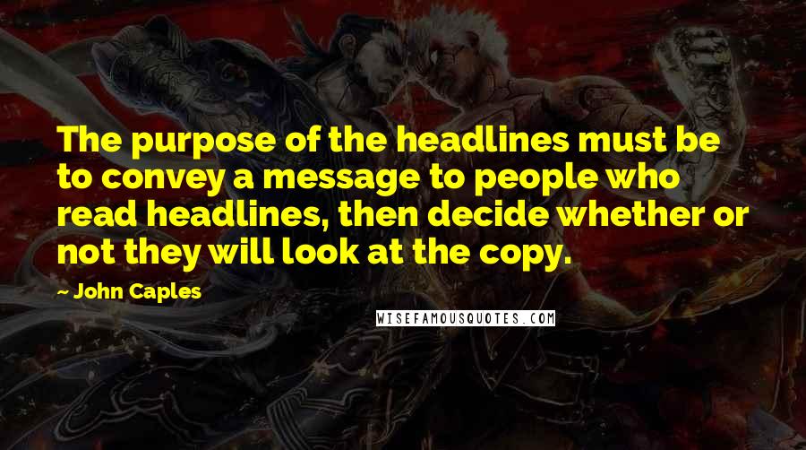 John Caples quotes: The purpose of the headlines must be to convey a message to people who read headlines, then decide whether or not they will look at the copy. John Caples quotes: The purpose of the headlines must be to convey a message to people who read headlines, then decide whether or not they will look at the copy.