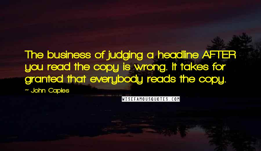 John Caples quotes: The business of judging a headline AFTER you read the copy is wrong. It takes for granted that everybody reads the copy.