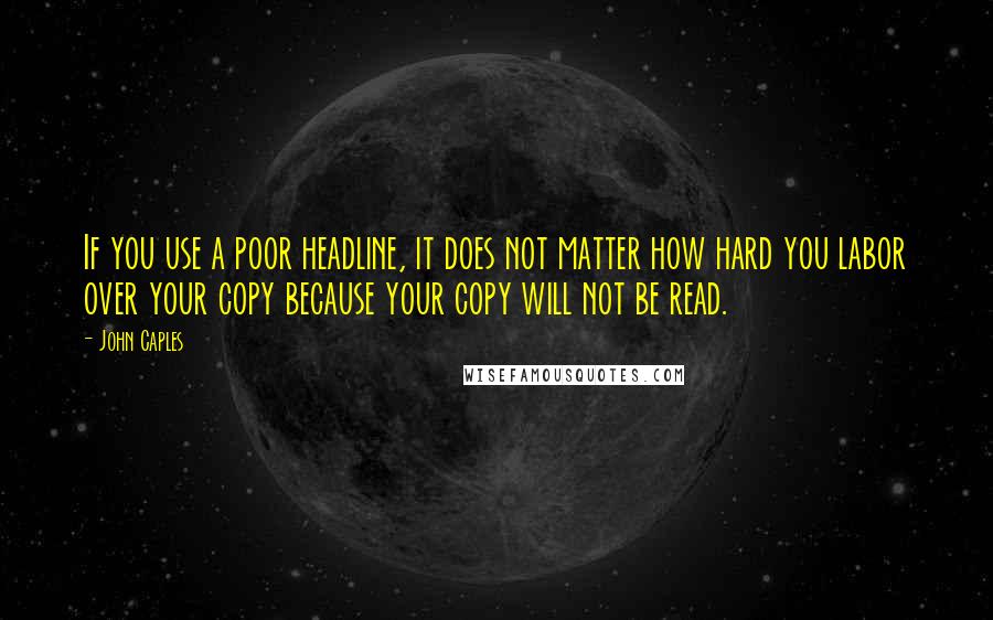 John Caples quotes: If you use a poor headline, it does not matter how hard you labor over your copy because your copy will not be read. John Caples quotes: If you use a poor headline, it does not matter how hard you labor over your copy because your copy will not be read.