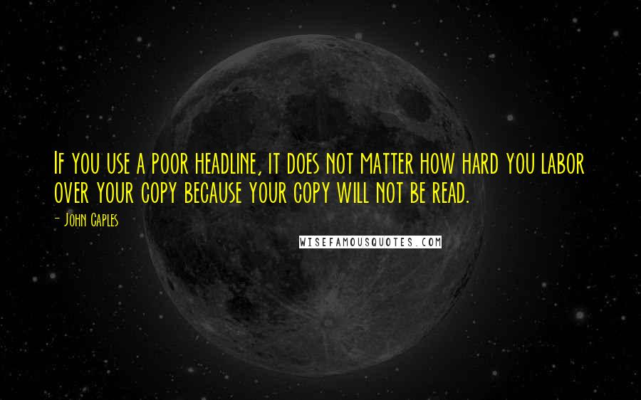 John Caples quotes: If you use a poor headline, it does not matter how hard you labor over your copy because your copy will not be read.