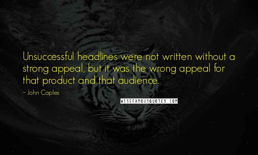 John Caples quotes: Unsuccessful headlines were not written without a strong appeal, but it was the wrong appeal for that product and that audience. John Caples quotes: Unsuccessful headlines were not written without a strong appeal, but it was the wrong appeal for that product and that audience.