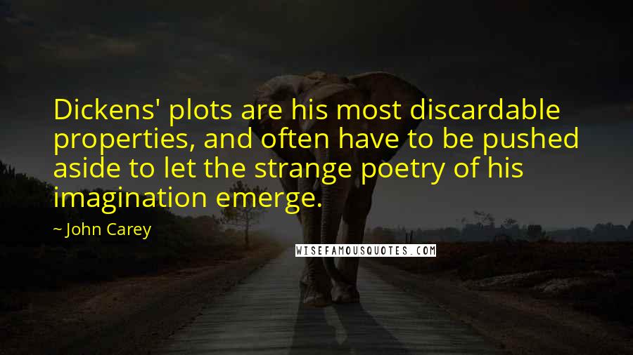 John Carey quotes: Dickens' plots are his most discardable properties, and often have to be pushed aside to let the strange poetry of his imagination emerge.