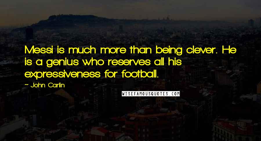 John Carlin quotes: Messi is much more than being clever. He is a genius who reserves all his expressiveness for football. John Carlin quotes: Messi is much more than being clever. He is a genius who reserves all his expressiveness for football.