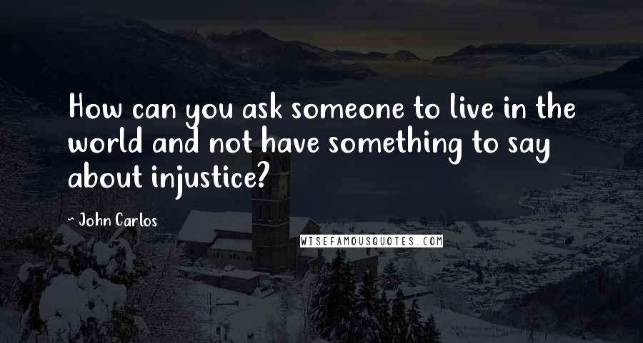 John Carlos quotes: How can you ask someone to live in the world and not have something to say about injustice?