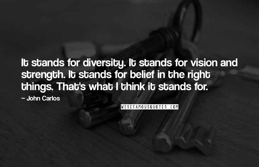 John Carlos quotes: It stands for diversity. It stands for vision and strength. It stands for belief in the right things. That's what I think it stands for. John Carlos quotes: It stands for diversity. It stands for vision and strength. It stands for belief in the right things. That's what I think it stands for.