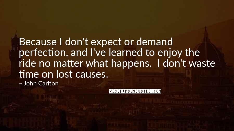 John Carlton quotes: Because I don't expect or demand perfection, and I've learned to enjoy the ride no matter what happens. I don't waste time on lost causes.