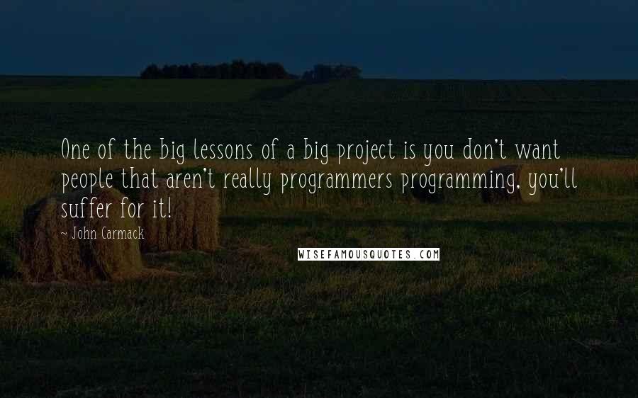John Carmack quotes: One of the big lessons of a big project is you don't want people that aren't really programmers programming, you'll suffer for it! John Carmack quotes: One of the big lessons of a big project is you don't want people that aren't really programmers programming, you'll suffer for it!