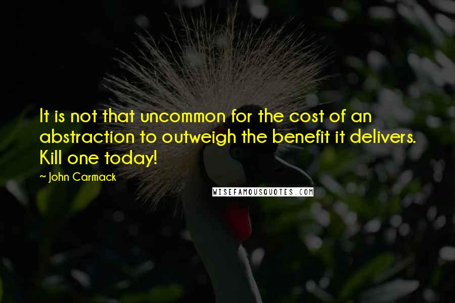 John Carmack quotes: It is not that uncommon for the cost of an abstraction to outweigh the benefit it delivers. Kill one today! John Carmack quotes: It is not that uncommon for the cost of an abstraction to outweigh the benefit it delivers. Kill one today!