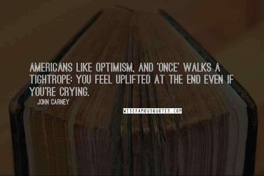 John Carney quotes: Americans like optimism, and 'Once' walks a tightrope: you feel uplifted at the end even if you're crying.