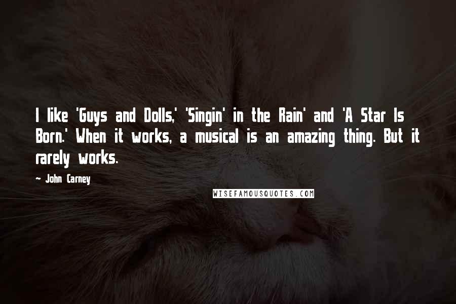 John Carney quotes: I like 'Guys and Dolls,' 'Singin' in the Rain' and 'A Star Is Born.' When it works, a musical is an amazing thing. But it rarely works.