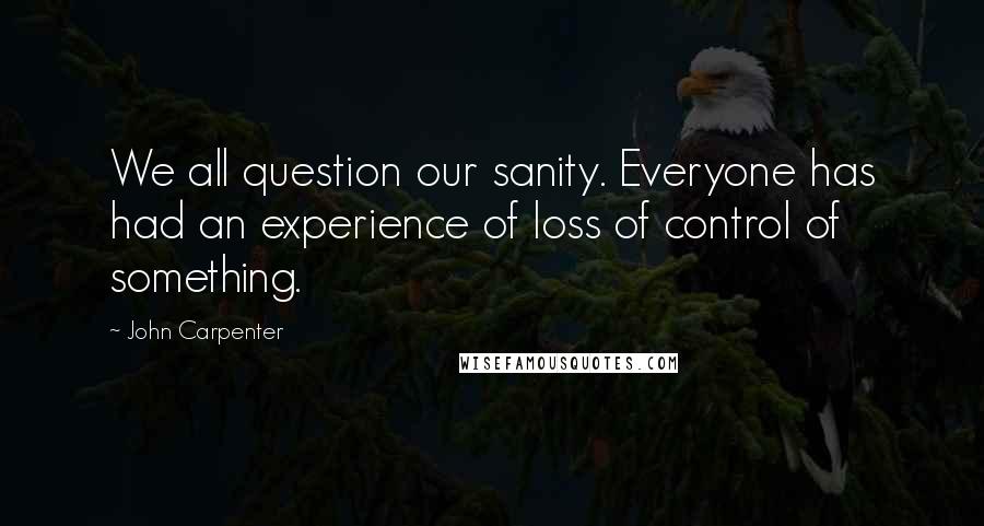 John Carpenter quotes: We all question our sanity. Everyone has had an experience of loss of control of something.