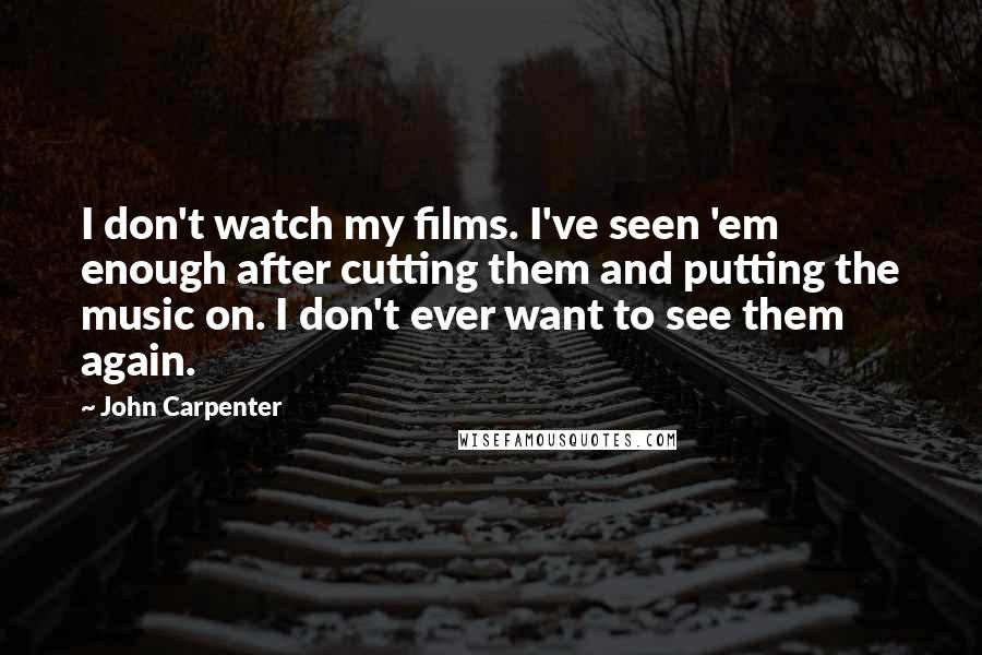 John Carpenter quotes: I don't watch my films. I've seen 'em enough after cutting them and putting the music on. I don't ever want to see them again.