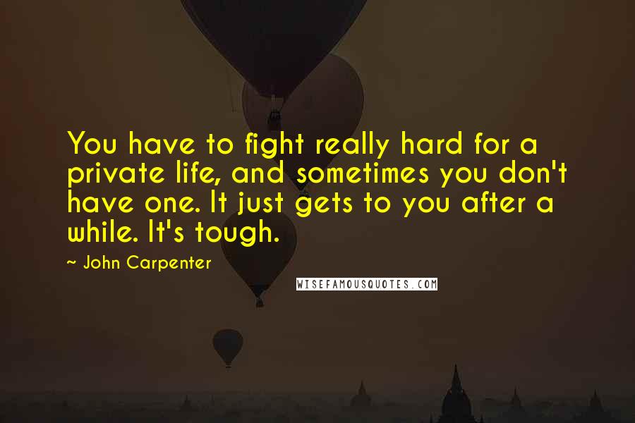 John Carpenter quotes: You have to fight really hard for a private life, and sometimes you don't have one. It just gets to you after a while. It's tough.