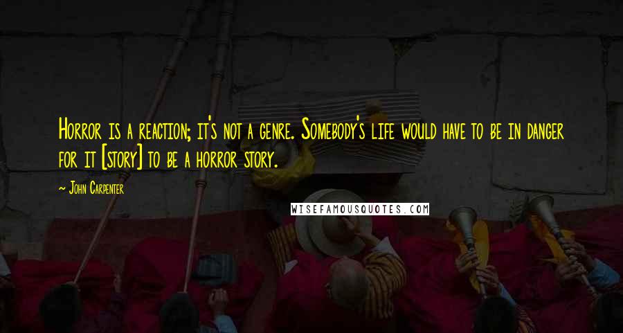 John Carpenter quotes: Horror is a reaction; it's not a genre. Somebody's life would have to be in danger for it [story] to be a horror story.