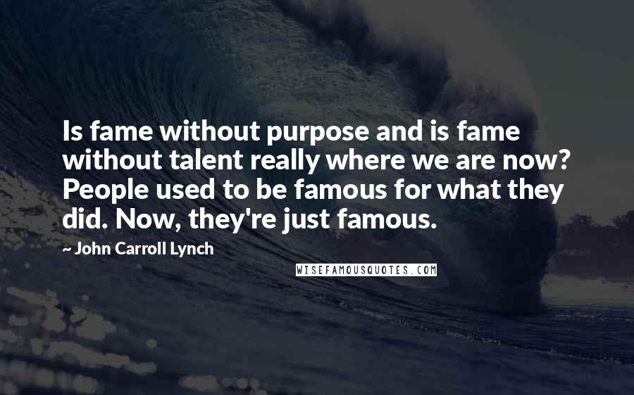 John Carroll Lynch quotes: Is fame without purpose and is fame without talent really where we are now? People used to be famous for what they did. Now, they're just famous.